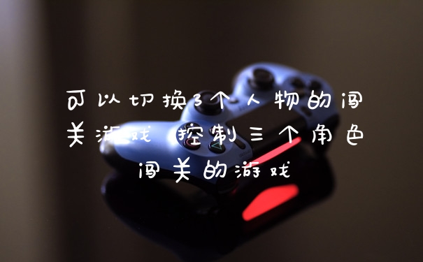 可以切换3个人物的闯关游戏 控制三个角色闯关的游戏