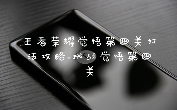 王者荣耀觉悟第四关打法攻略_挑战觉悟第四关