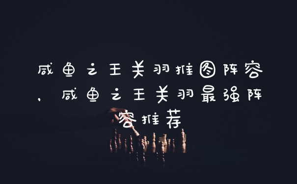 咸鱼之王关羽推图阵容，咸鱼之王关羽最强阵容推荐