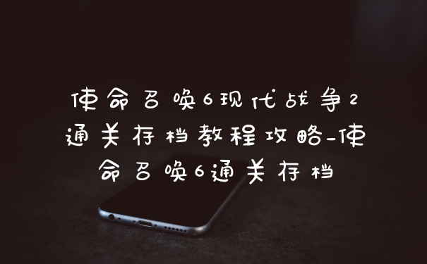 使命召唤6现代战争2通关存档教程攻略_使命召唤6通关存档