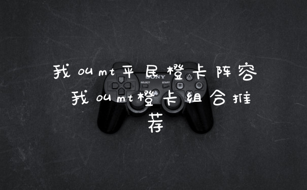 我叫mt平民橙卡阵容 我叫mt橙卡组合推荐