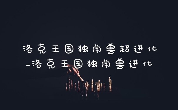 洛克王国独角兽超进化_洛克王国独角兽进化