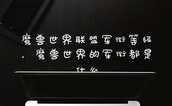 魔兽世界联盟军衔等级，魔兽世界的军衔都是什么
