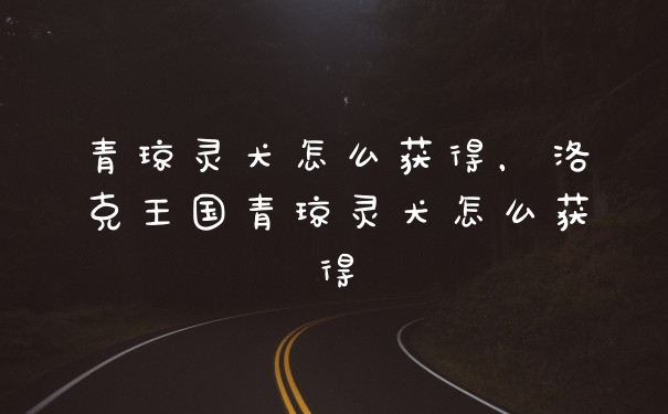 青琼灵犬怎么获得，洛克王国青琼灵犬怎么获得