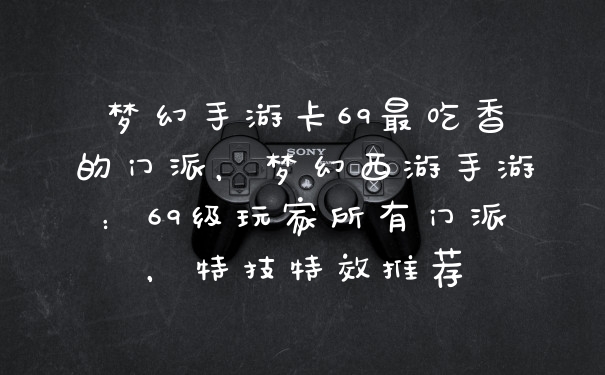 梦幻手游卡69最吃香的门派，梦幻西游手游：69级玩家所有门派，特技特效推荐