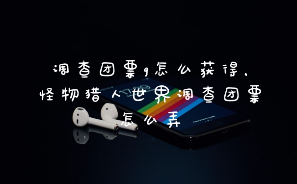 调查团票g怎么获得，怪物猎人世界调查团票怎么弄