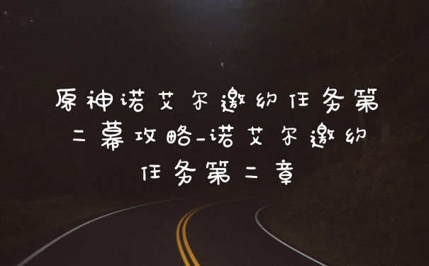 原神诺艾尔邀约任务第二幕攻略_诺艾尔邀约任务第二章