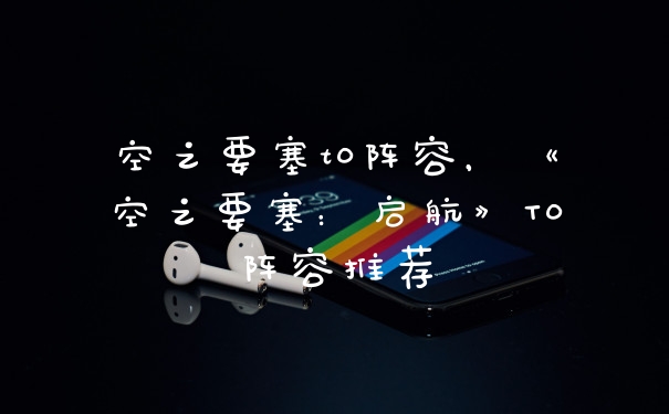 空之要塞t0阵容，《空之要塞：启航》T0阵容推荐