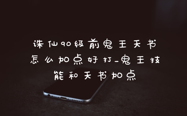 诛仙90级前鬼王天书怎么加点好打_鬼王技能和天书加点