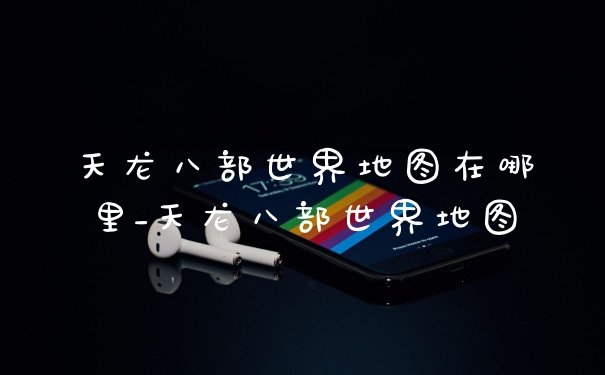 天龙八部世界地图在哪里_天龙八部世界地图