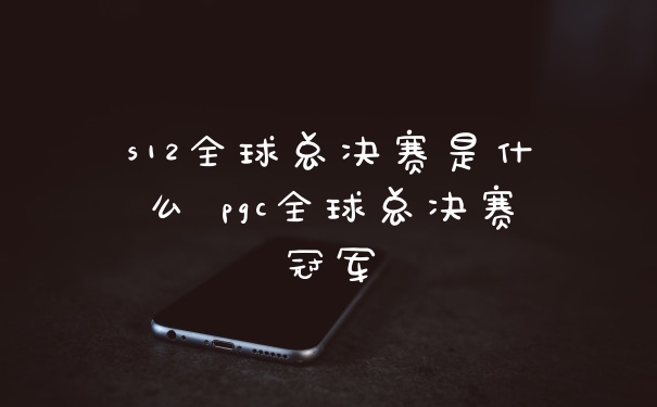 s12全球总决赛是什么 pgc全球总决赛冠军