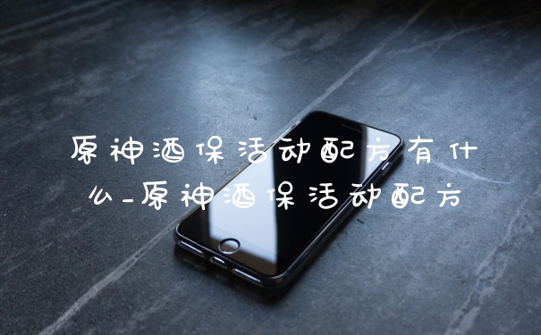 原神酒保活动配方有什么_原神酒保活动配方
