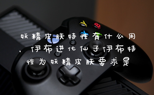 妖精皮肤特性有什么用，伊布进化仙子伊布特性为妖精皮肤要求是