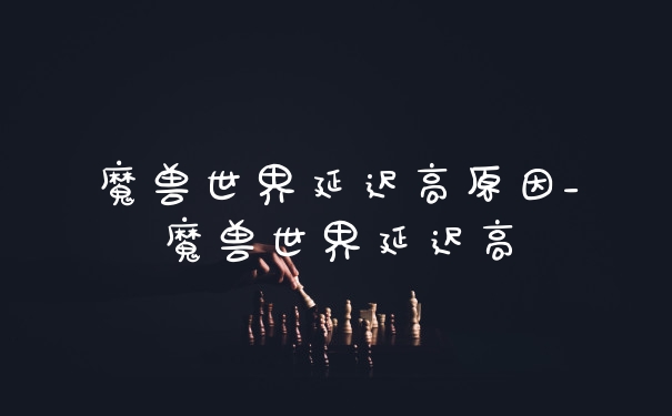 魔兽世界延迟高原因_魔兽世界延迟高