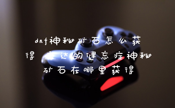 dnf神秘矿石怎么获得 辛达的健忘症神秘矿石在哪里获得