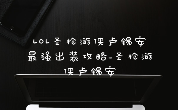 LOL圣枪游侠卢锡安最强出装攻略_圣枪游侠卢锡安