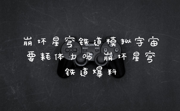 崩坏星穹铁道模拟宇宙要耗体力吗 崩坏星穹铁道爆料