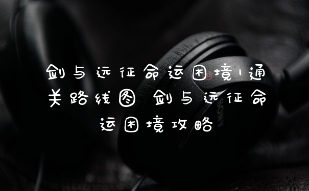 剑与远征命运困境1通关路线图 剑与远征命运困境攻略