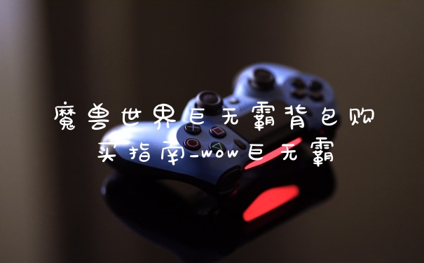 魔兽世界巨无霸背包购买指南_wow巨无霸