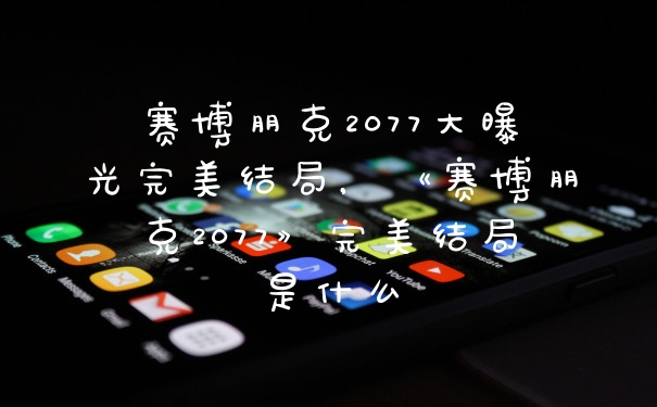 赛博朋克2077大曝光完美结局，《赛博朋克2077》完美结局是什么