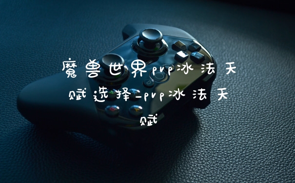 魔兽世界pvp冰法天赋选择_pvp冰法天赋