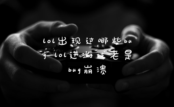 lol出现过哪些bug lol进游戏老是bug崩溃