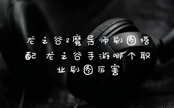 龙之谷2魔导师刷图搭配 龙之谷手游哪个职业刷图厉害