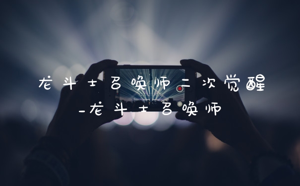 龙斗士召唤师二次觉醒_龙斗士召唤师