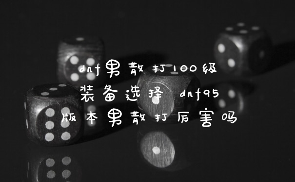 dnf男散打100级装备选择 dnf95版本男散打厉害吗