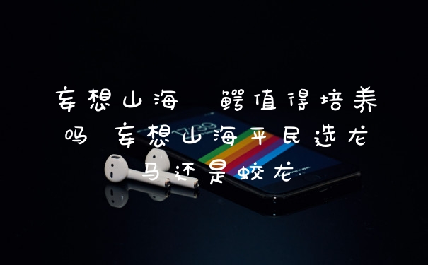 妄想山海虓鳄值得培养吗 妄想山海平民选龙马还是蛟龙