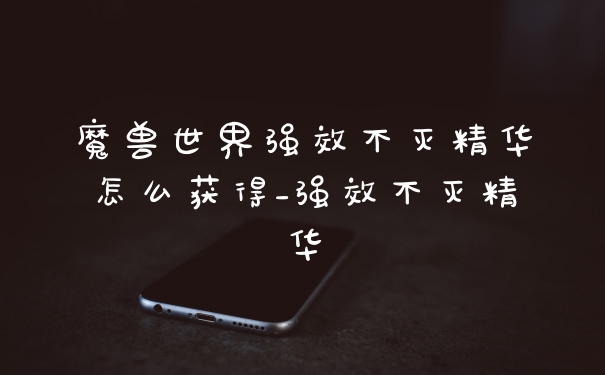 魔兽世界强效不灭精华怎么获得_强效不灭精华