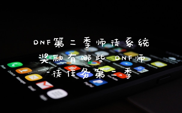 DNF第二季师徒系统奖励有哪些 DNF师徒任务第二季