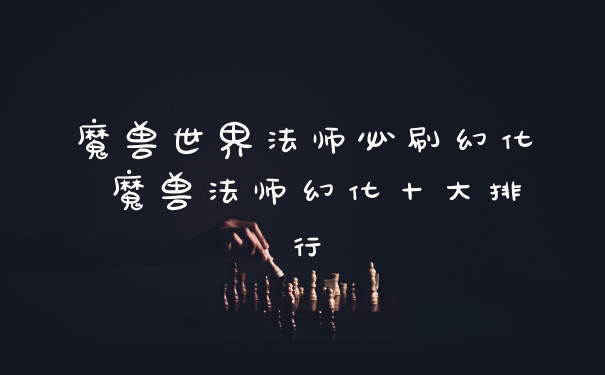 魔兽世界法师必刷幻化 魔兽法师幻化十大排行