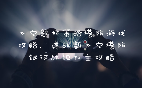 太空题材策略塔防游戏攻略，逆战新太空塔防银河战舰打主攻略