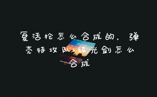 复活枪怎么合成的，弹壳特攻队s级光剑怎么合成