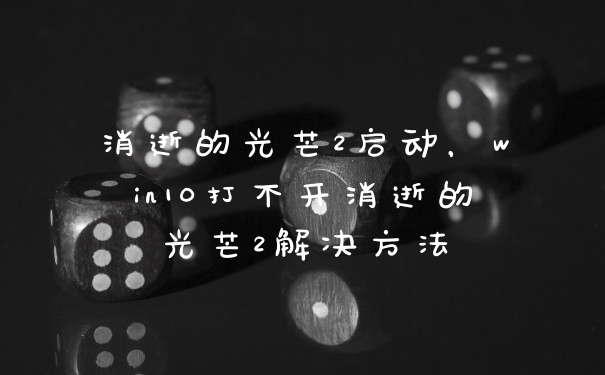 消逝的光芒2启动，win10打不开消逝的光芒2解决方法