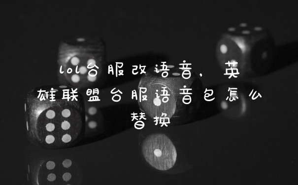 lol台服改语音，英雄联盟台服语音包怎么替换