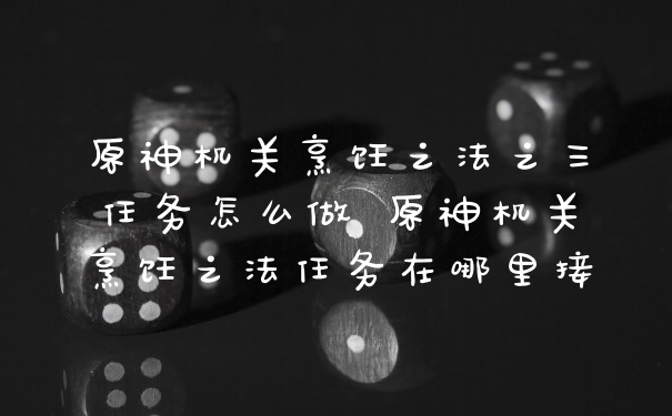 原神机关烹饪之法之三任务怎么做 原神机关烹饪之法任务在哪里接