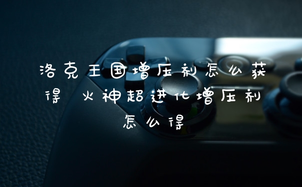 洛克王国增压剂怎么获得 火神超进化增压剂怎么得
