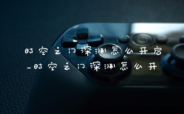 时空之门深渊怎么开启_时空之门深渊怎么开