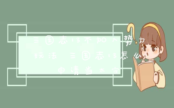 三国志13不加入势力玩法 三国志13怎么申请当太守