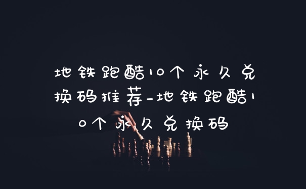 地铁跑酷10个永久兑换码推荐_地铁跑酷10个永久兑换码