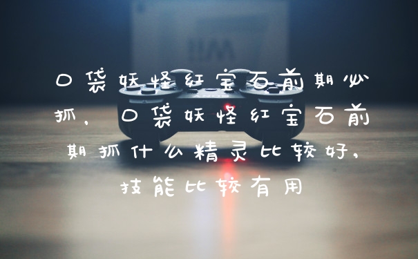 口袋妖怪红宝石前期必抓，口袋妖怪红宝石前期抓什么精灵比较好,技能比较有用