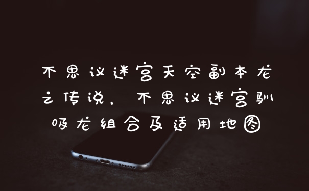 不思议迷宫天空副本龙之传说，不思议迷宫驯吸龙组合及适用地图