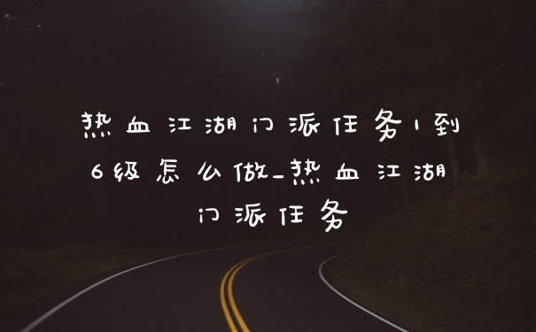 热血江湖门派任务1到6级怎么做_热血江湖门派任务