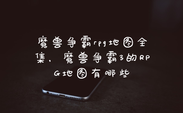 魔兽争霸rpg地图全集，魔兽争霸3的RPG地图有哪些