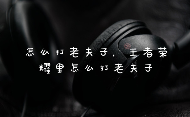 怎么打老夫子，王者荣耀里怎么打老夫子