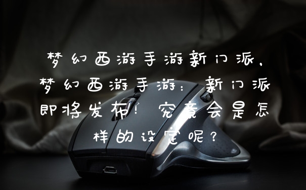 梦幻西游手游新门派，梦幻西游手游：新门派即将发布！究竟会是怎样的设定呢？