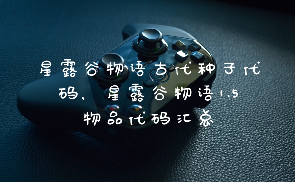 星露谷物语古代种子代码，星露谷物语1.5物品代码汇总