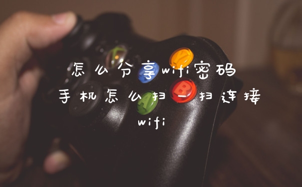 怎么分享wifi密码 手机怎么扫一扫连接wifi
